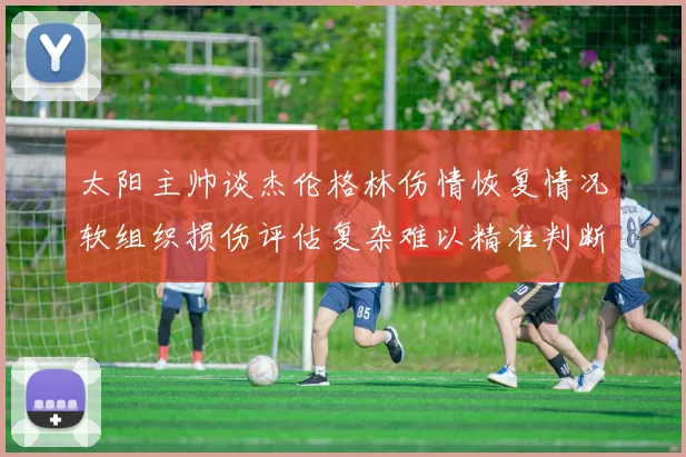 太阳主帅谈杰伦格林伤情恢复情况软组织损伤评估复杂难以精准判断