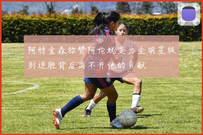 阿特金森称赞阿伦蜕变为全明星级别连胜背后离不开他的贡献