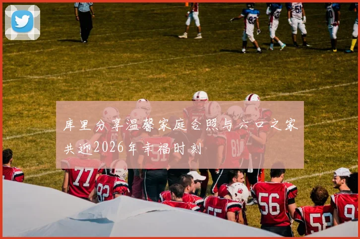 库里分享温馨家庭合照与六口之家共迎2026年幸福时刻