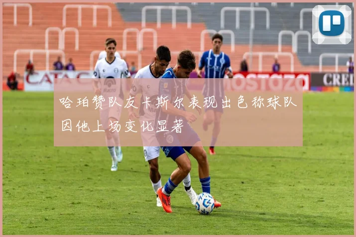 哈珀赞队友卡斯尔表现出色称球队因他上场变化显著
