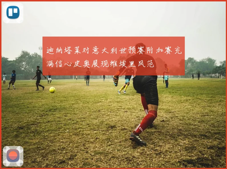 迪纳塔莱对意大利世预赛附加赛充满信心皮奥展现维埃里风范