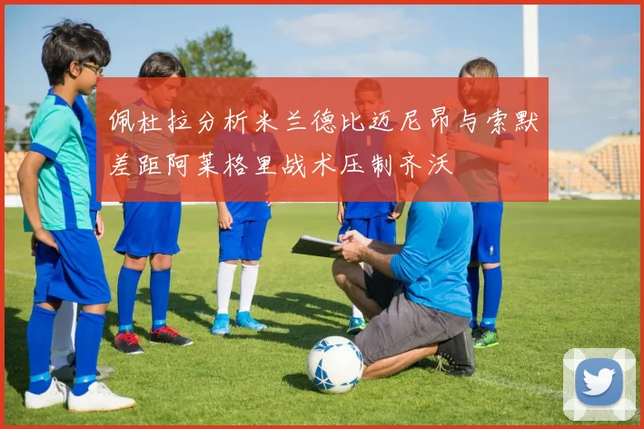 佩杜拉分析米兰德比迈尼昂与索默差距阿莱格里战术压制齐沃