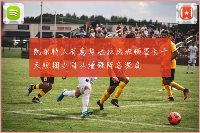 凯尔特人有意与达拉诺班顿签订十天短期合同以增强阵容深度