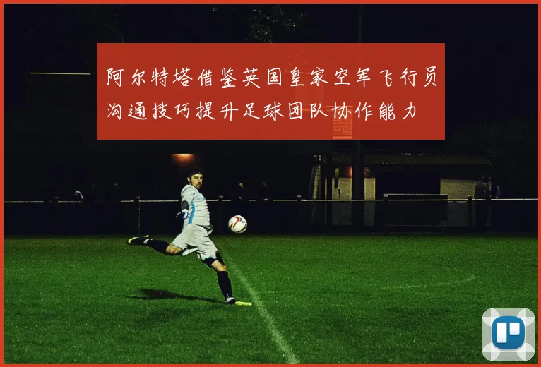 阿尔特塔借鉴英国皇家空军飞行员沟通技巧提升足球团队协作能力