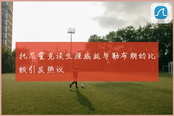托尼霍克谈生涯成就与勒布朗的比较引发热议