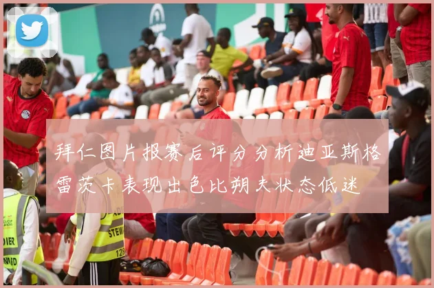 拜仁图片报赛后评分分析迪亚斯格雷茨卡表现出色比朔夫状态低迷