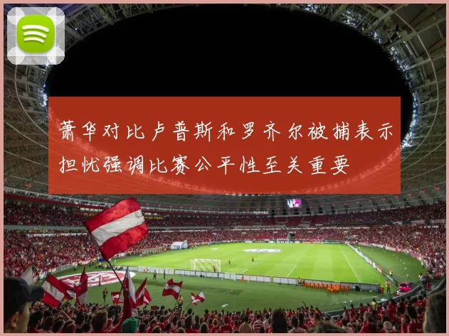 萧华对比卢普斯和罗齐尔被捕表示担忧强调比赛公平性至关重要