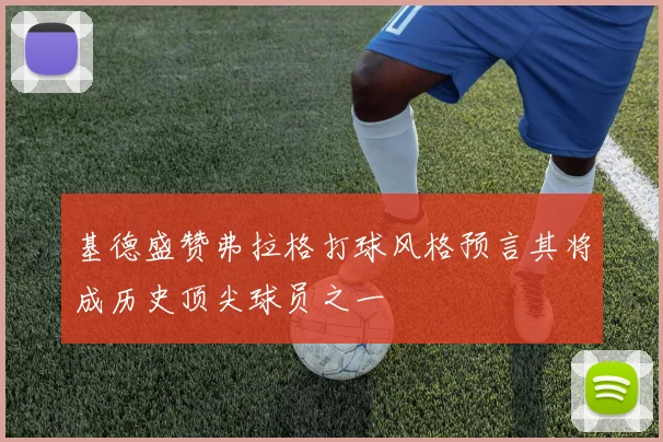 基德盛赞弗拉格打球风格预言其将成历史顶尖球员之一