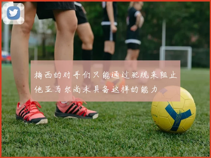 梅西的对手们只能通过犯规来阻止他亚马尔尚未具备这样的能力