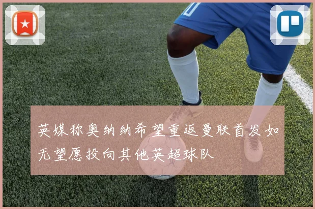 英媒称奥纳纳希望重返曼联首发如无望愿投向其他英超球队