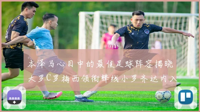 本泽马心目中的最佳足球阵容揭晓大罗C罗梅西领衔锋线小罗齐达内入选