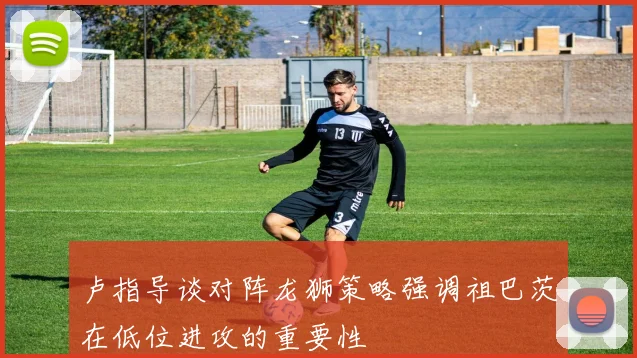卢指导谈对阵龙狮策略强调祖巴茨在低位进攻的重要性