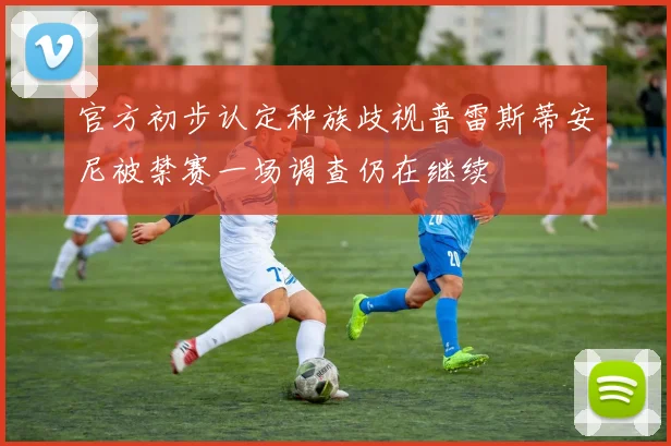 官方初步认定种族歧视普雷斯蒂安尼被禁赛一场调查仍在继续