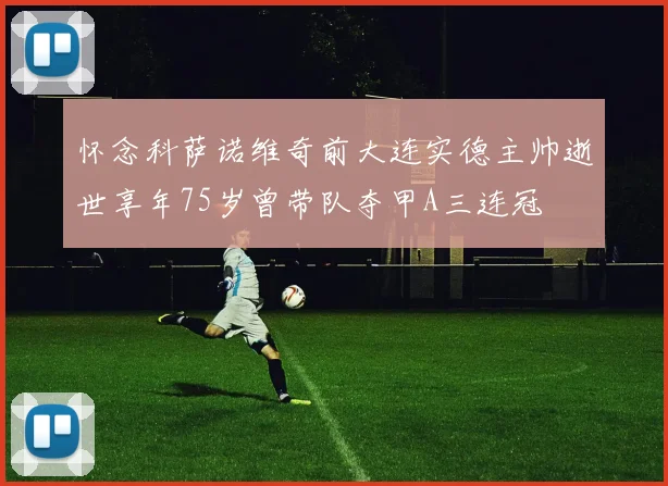 怀念科萨诺维奇前大连实德主帅逝世享年75岁曾带队夺甲A三连冠