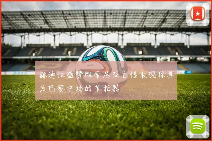 赫迪拉盛赞维蒂尼亚自信表现称其为巴黎中场的节拍器