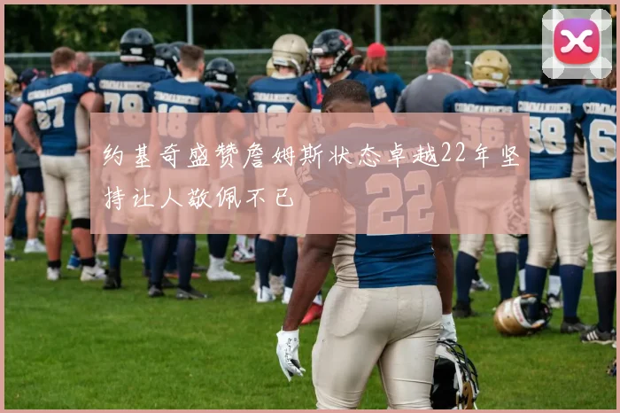 约基奇盛赞詹姆斯状态卓越22年坚持让人敬佩不已