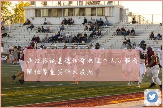 弗拉格谈基德传奇地位个人了解有限但尊重其伟大成就
