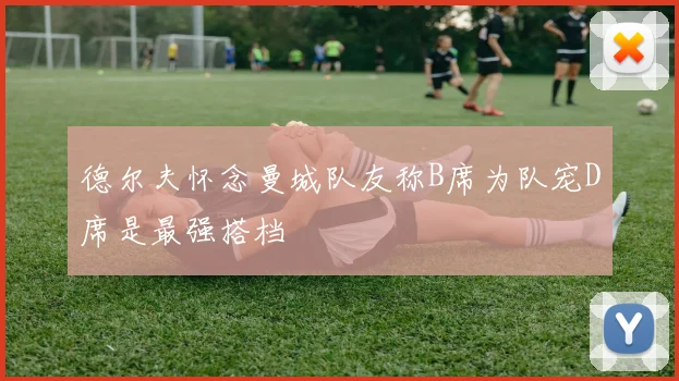 德尔夫怀念曼城队友称B席为队宠D席是最强搭档