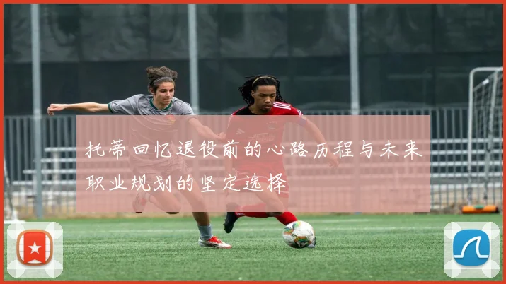 托蒂回忆退役前的心路历程与未来职业规划的坚定选择