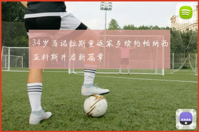 34岁马诺拉斯重返家乡续约帕纳西亚科斯开启新篇章