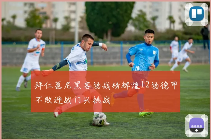 拜仁慕尼黑客场战绩辉煌12场德甲不败迎战门兴挑战