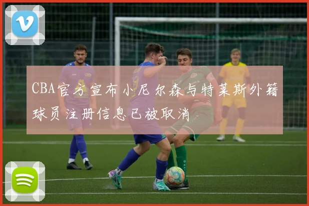 CBA官方宣布小尼尔森与特莱斯外籍球员注册信息已被取消