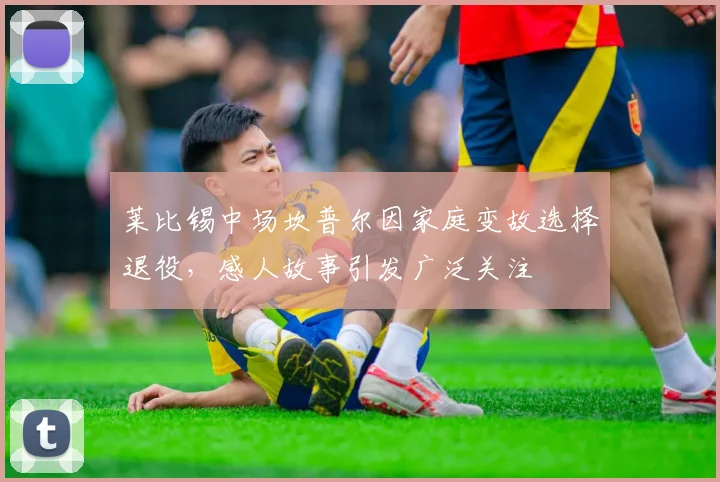 莱比锡中场坎普尔因家庭变故选择退役，感人故事引发广泛关注