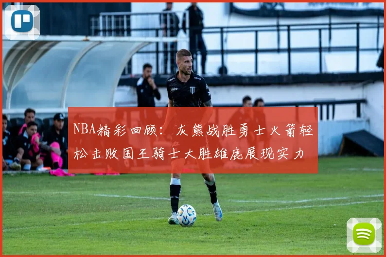 NBA精彩回顾：灰熊战胜勇士火箭轻松击败国王骑士大胜雄鹿展现实力