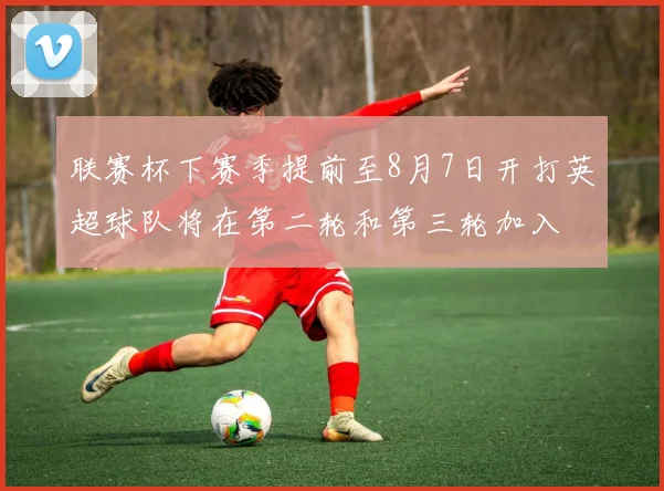联赛杯下赛季提前至8月7日开打英超球队将在第二轮和第三轮加入