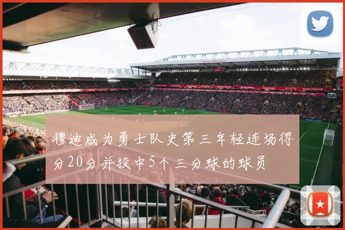 穆迪成为勇士队史第三年轻连场得分20分并投中5个三分球的球员