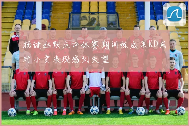 杨健幽默点评休赛期训练成果KD或对小贾表现感到失望