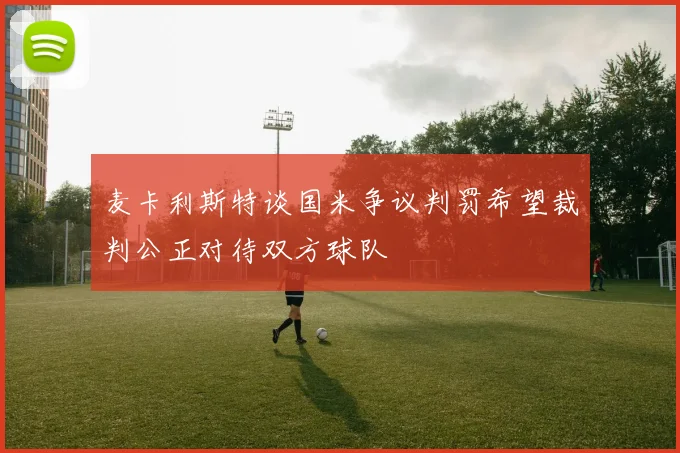 麦卡利斯特谈国米争议判罚希望裁判公正对待双方球队