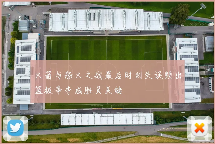 火箭与船火之战最后时刻失误频出篮板争夺成胜负关键