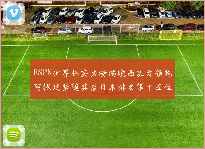 ESPN世界杯实力榜揭晓西班牙领跑阿根廷紧随其后日本排名第十五位