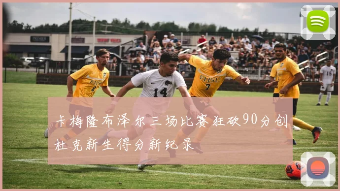 卡梅隆布泽尔三场比赛狂砍90分创杜克新生得分新纪录