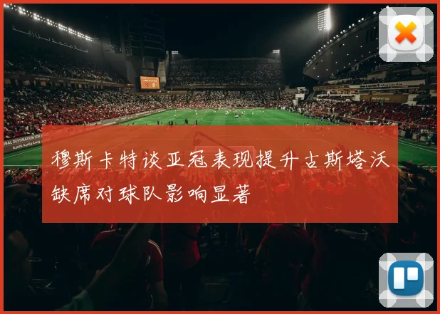 穆斯卡特谈亚冠表现提升古斯塔沃缺席对球队影响显著