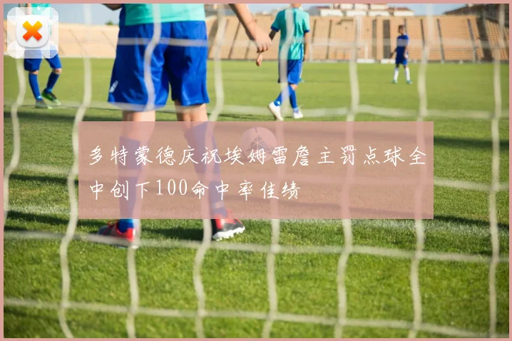 多特蒙德庆祝埃姆雷詹主罚点球全中创下100命中率佳绩