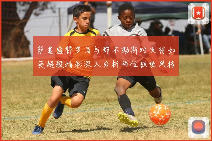 萨基盛赞罗马与那不勒斯对决将如英超般精彩深入分析两位教练风格