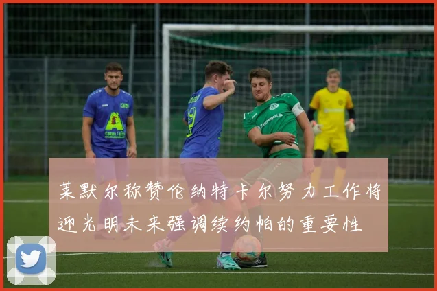 莱默尔称赞伦纳特卡尔努力工作将迎光明未来强调续约帕的重要性