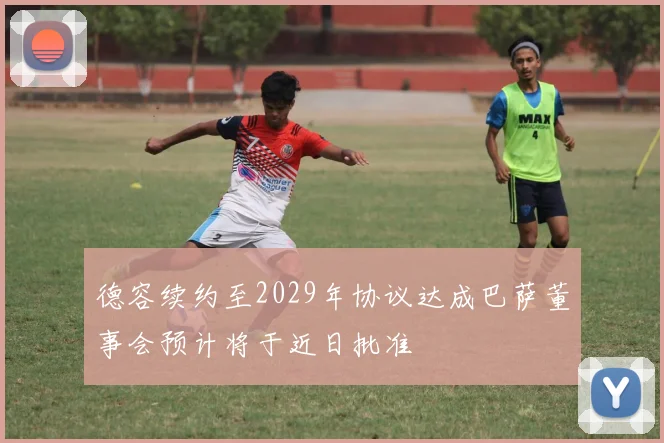 德容续约至2029年协议达成巴萨董事会预计将于近日批准