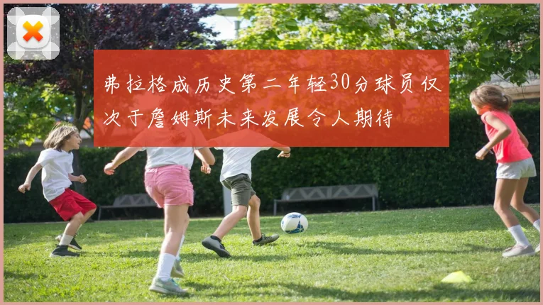 弗拉格成历史第二年轻30分球员仅次于詹姆斯未来发展令人期待