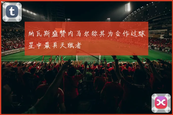 纳瓦斯盛赞内马尔称其为合作过球星中最具天赋者