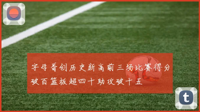字母哥创历史新高前三场比赛得分破百篮板超四十助攻破十五