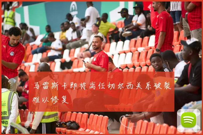 马雷斯卡即将离任切尔西关系破裂难以修复