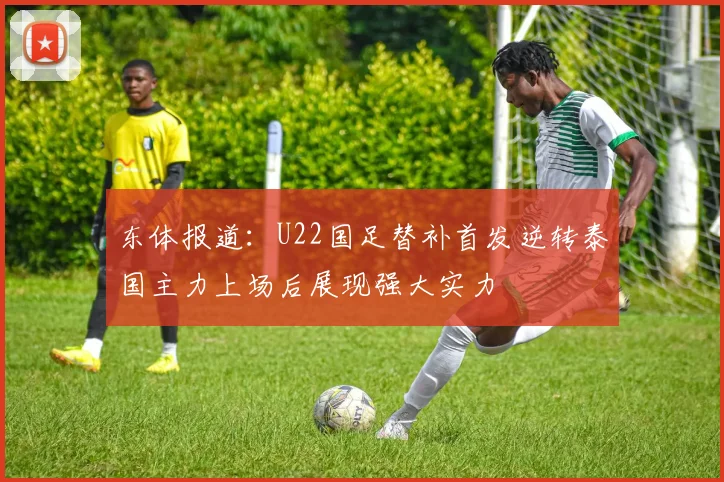 东体报道：U22国足替补首发逆转泰国主力上场后展现强大实力