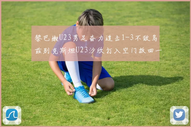 黎巴嫩U23男足奋力追击1-3不敌乌兹别克斯坦U23沙欣打入空门扳回一城