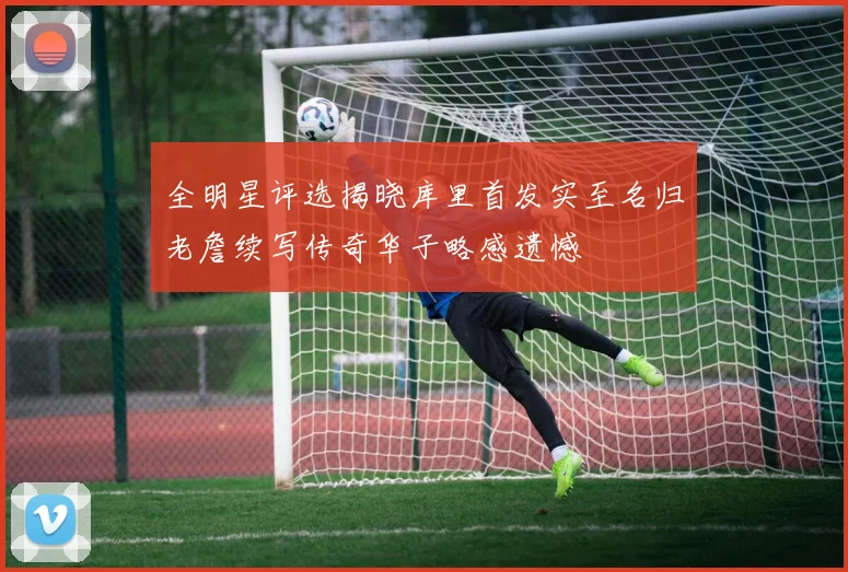 全明星评选揭晓库里首发实至名归老詹续写传奇华子略感遗憾
