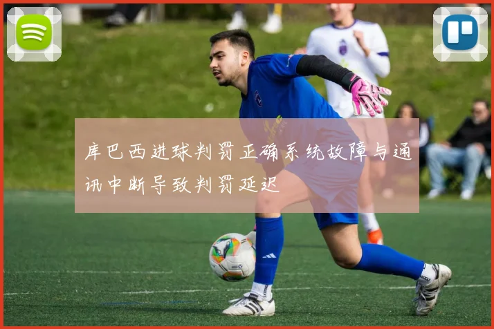 库巴西进球判罚正确系统故障与通讯中断导致判罚延迟