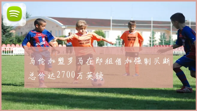 马伦加盟罗马在即租借加强制买断总价达2700万英镑