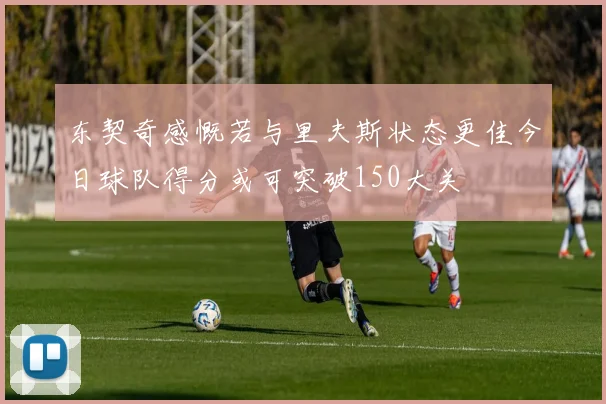东契奇感慨若与里夫斯状态更佳今日球队得分或可突破150大关